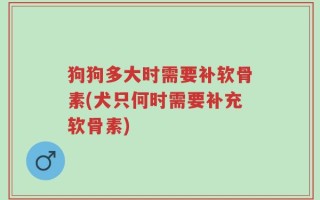 狗狗多大时需要补软骨素(犬只何时需要补充软骨素)