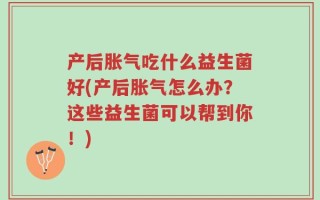 产后胀气吃什么益生菌好(产后胀气怎么办？这些益生菌可以帮到你！)