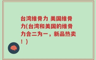 台湾维骨力 美国维骨力(台湾和美国的维骨力合二为一，新品热卖！)