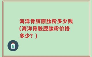 海洋骨胶原肽粉多少钱(海洋骨胶原肽粉价格多少？)