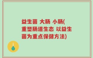 益生菌 大肠 小肠(重塑肠道生态 以益生菌为重点保健方法)