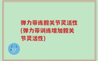 弹力带练髋关节灵活性(弹力带训练增加髋关节灵活性)