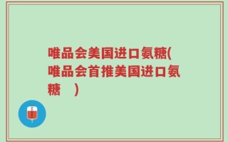 唯品会美国进口氨糖(唯品会首推美国进口氨糖　)