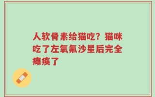 人软骨素给猫吃？猫咪吃了左氧氟沙星后完全瘫痪了