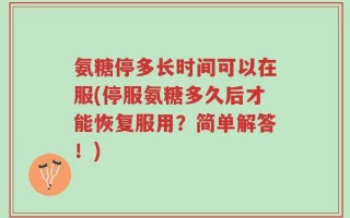氨糖停多长时间可以在服(停服氨糖多久后才能恢复服用？简单解答！)
