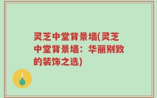 灵芝中堂背景墙(灵芝中堂背景墙：华丽别致的装饰之选)
