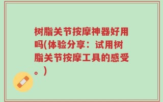 树脂关节按摩神器好用吗(体验分享：试用树脂关节按摩工具的感受。)