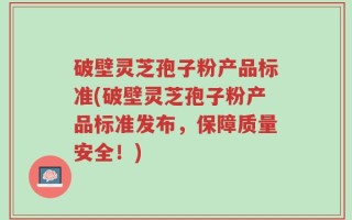 破壁灵芝孢子粉产品标准(破壁灵芝孢子粉产品标准发布，保障质量安全！)