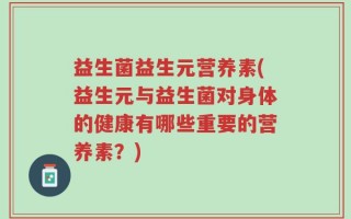 益生菌益生元营养素(益生元与益生菌对身体的健康有哪些重要的营养素？)
