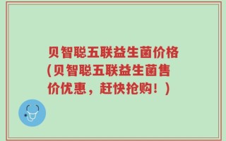 贝智聪五联益生菌价格(贝智聪五联益生菌售价优惠，赶快抢购！)