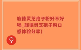 旌德灵芝孢子粉好不好喝_旌德灵芝孢子粉口感体验分享)