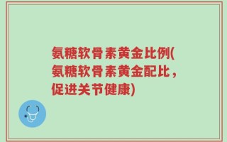 氨糖软骨素黄金比例(氨糖软骨素黄金配比，促进关节健康)