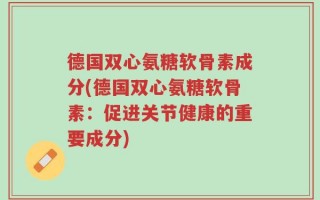 德国双心氨糖软骨素成分(德国双心氨糖软骨素：促进关节健康的重要成分)