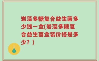 岩藻多糖复合益生菌多少钱一盒(岩藻多糖复合益生菌盒装价格是多少？)