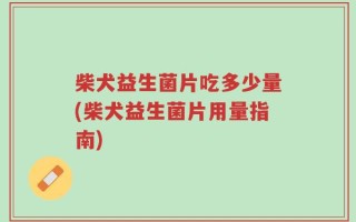 柴犬益生菌片吃多少量(柴犬益生菌片用量指南)