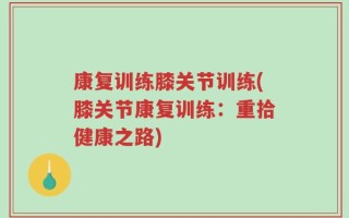 康复训练膝关节训练(膝关节康复训练：重拾健康之路)