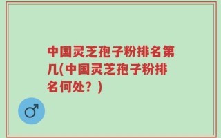 中国灵芝孢子粉排名第几(中国灵芝孢子粉排名何处？)