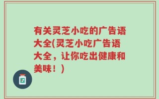 有关灵芝小吃的广告语大全(灵芝小吃广告语大全，让你吃出健康和美味！)
