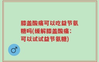 膝盖酸痛可以吃益节氨糖吗(缓解膝盖酸痛：可以试试益节氨糖)