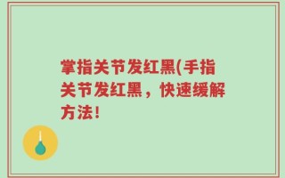 掌指关节发红黑(手指关节发红黑，快速缓解方法！
