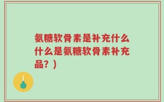 氨糖软骨素是补充什么什么是氨糖软骨素补充品？)
