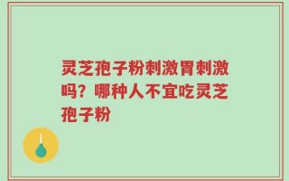 灵芝孢子粉刺激胃刺激吗？哪种人不宜吃灵芝孢子粉
