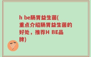 h be肠胃益生菌(重点介绍肠胃益生菌的好处，推荐H BE品牌)