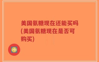 美国氨糖现在还能买吗(美国氨糖现在是否可购买)