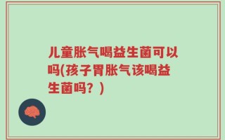 儿童胀气喝益生菌可以吗(孩子胃胀气该喝益生菌吗？)