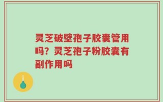 灵芝破壁孢子胶囊管用吗？灵芝孢子粉胶囊有副作用吗