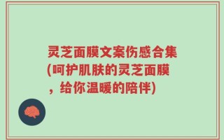 灵芝面膜文案伤感合集(呵护肌肤的灵芝面膜，给你温暖的陪伴)