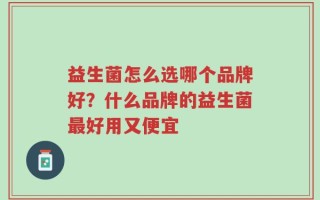 益生菌怎么选哪个品牌好？什么品牌的益生菌最好用又便宜