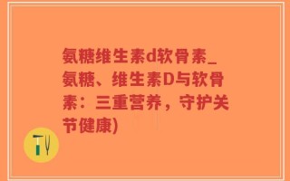 氨糖维生素d软骨素_氨糖、维生素D与软骨素：三重营养，守护关节健康)