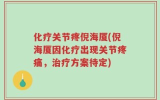 化疗关节疼倪海厦(倪海厦因化疗出现关节疼痛，治疗方案待定)