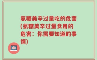 氨糖美辛过量吃的危害(氨糖美辛过量食用的危害：你需要知道的事情)