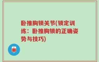 卧推胸锁关节(锁定训练：卧推胸锁的正确姿势与技巧)