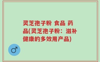 灵芝孢子粉 食品 药品(灵芝孢子粉：滋补健康的多效用产品)