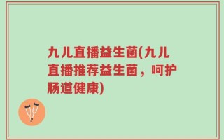 九儿直播益生菌(九儿直播推荐益生菌，呵护肠道健康)
