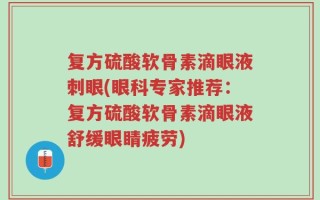 复方硫酸软骨素滴眼液刺眼(眼科专家推荐：复方硫酸软骨素滴眼液舒缓眼睛疲劳)