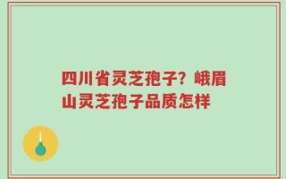 四川省灵芝孢子？峨眉山灵芝孢子品质怎样