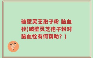 破壁灵芝孢子粉 脑血栓(破壁灵芝孢子粉对脑血栓有何帮助？)