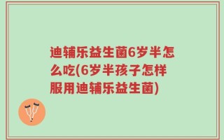 迪辅乐益生菌6岁半怎么吃(6岁半孩子怎样服用迪辅乐益生菌)
