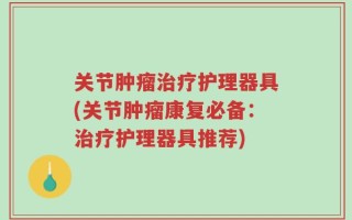 关节肿瘤治疗护理器具(关节肿瘤康复必备：治疗护理器具推荐)