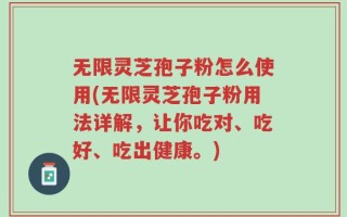无限灵芝孢子粉怎么使用(无限灵芝孢子粉用法详解，让你吃对、吃好、吃出健康。)