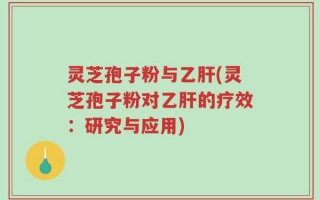 灵芝孢子粉与乙肝(灵芝孢子粉对乙肝的疗效：研究与应用)