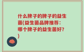 什么牌子的牌子的益生菌(益生菌品牌推荐：哪个牌子的益生菌好？)
