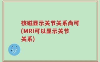 核磁显示关节关系尚可(MRI可以显示关节关系)