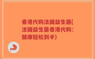 香港代购法国益生菌(法国益生菌香港代购：健康轻松到手)