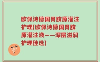欧佩诗德国骨胶原灌注护理(欧佩诗德国骨胶原灌注液——深层滋润护理佳选)