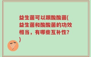 益生菌可以跟酸酸菌(益生菌和酸酸菌的功效相当，有哪些互补性？)